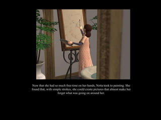 Now that she had so much free time on her hands, Netta took to painting. She found that, with simple strokes, she could create pictures that almost make her forget what was going on around her. 