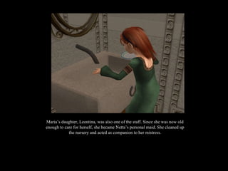 Maria’s daughter, Leontina, was also one of the staff. Since she was now old enough to care for herself, she became Netta’s personal maid. She cleaned up the nursery and acted as companion to her mistress. 