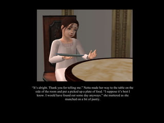 “ It’s alright. Thank you for telling me.” Netta made her way to the table on the side of the room and put a picked up a plate of food. “I suppose it’s best I know. I would have found out some day anyways.” she muttered as she munched on a bit of pastry. 