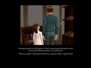 Waiting patiently for his daughter to finish, Antonio paced around the room, anxious about being the bearer of such bad news. “ What is it, papá?” Netta asked tentatively, seeing her father’s agitated state. 