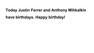 Today Justin Ferrer and Anthony Mihkalkin
have birthdays. Happy birthday!
 