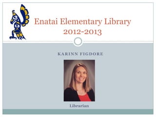 Enatai Elementary Library
        2012-2013

      KARINN FIGDORE




         Librarian
 