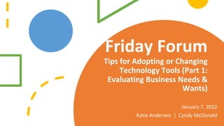 Friday Forum
Tips for Adopting or Changing
Technology Tools (Part 1:
Evaluating Business Needs &
Wants)
January 7, 2022
Katie Andersen | Cyndy McDonald
 