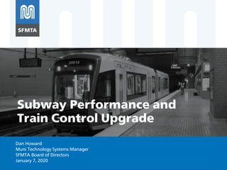 Dan Howard
Muni Technology Systems Manager
SFMTA Board of Directors
January 7, 2020
Subway Performance and
Train Control Upgrade
 