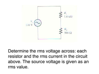 Determine the rms voltage across: each
resistor and the rms current in the circuit
above. The source voltage is given as an
rms value.
 