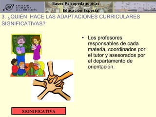 Los profesores responsables de cada materia, coordinados por el tutor y asesorados por el departamento de orientación. 3. ¿QUIÉN  HACE LAS ADAPTACIONES CURRICULARES SIGNIFICATIVAS? SIGNIFICATIVA 