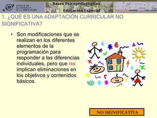 Son modificaciones que se realizan en los diferentes elementos de la programación para responder a las diferencias individuales, pero que  no  implican eliminaciones en los objetivos y contenidos básicos. 1. ¿QUÉ ES UNA ADAPTACIÓN CURRICULAR NO SIGNIFICATIVA? NO SIGNIFICATIVA 