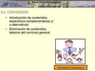 Introducción de contenidos específicos complementarios y/o alternativos. Eliminación de contenidos básicos del currículo general. 6.2. CONTENIDOS Elementos Curriculares 