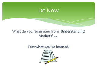Do Now


What do you remember from ‘Understanding
               Markets’ ….

        Test what you’ve learned!
 