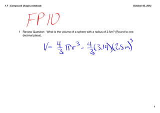 1.7 Compound shapes.notebook October 03, 2012
1 Review Question: What is the volume of a sphere with a radius of 2.5m? (Round to one
decimal place).
1