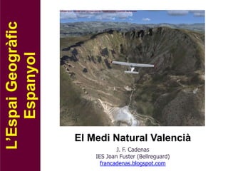 L’Espai Geogràfic
    Espanyol




                    El Medi Natural Valencià
                                J. F. Cadenas
                        IES Joan Fuster (Bellreguard)
                          francadenas.blogspot.com
 