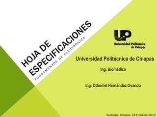 Universidad Politécnica de Chiapas
            Ing. Biomédica


    Ing. Othoniel Hernández Ovando




               Suchiapa, Chiapas. 18 Enero de 2012
 