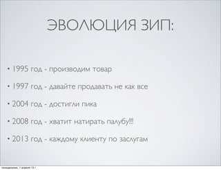 ЭВОЛЮЦИЯ ЗИП:

    • 1995            год - производим товар

    • 1997            год - давайте продавать не как все

    • 2004            год - достигли пика

    • 2008            год - хватит натирать палубу!!!

    • 2013            год - каждому клиенту по заслугам


понедельник, 1 апреля 13 г.
 