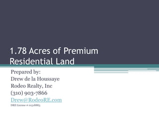 1.78 Acres of Premium Residential Land Prepared by: Drew de la Houssaye Rodeo Realty, Inc (310) 903-7866 Drew@RodeoRE.com DRE License # 01518883 