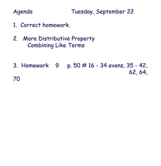 Agenda Tuesday, September 22 1.  Correct homework. 2.  More Distributive Property  Combining Like Terms 3.  Homework  9  p. 50 # 16 - 34 evens, 35 - 42, 62, 64, 70  