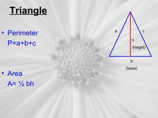 Triangle

• Perimeter   a            c

                     h
  P=a+b+c            (height)


                    b
                  (base)
• Area
  A= ½ bh
 