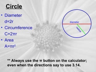 Circle
• Diameter
  d=2r                                diameter

• Circumference




                                          ra
                                            di
                                              us
  C=2πr
• Area
  A=πr2


   ** Always use the π button on the calculator;
   even when the directions say to use 3.14.
 