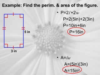 Example: Find the perim. & area of the figure.
                          • P=2l +2w
                             P=2(5in)+2(3in)
                             P=10in+6in
           5 in                 P=16in



    3 in

                          • A=lw
                             A=(5in)(3in)
                             A=15in2
 