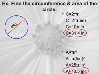 Ex: Find the circumference & area of the
                  circle.
                         • C=2πr
                           C=2π(5in)
        n
    10i                    C=10π in
                           C≈31.4 in



                         • A=πr2
                           A=π(5in)2
                           A=25π in2
                           A≈78.5 in2
 