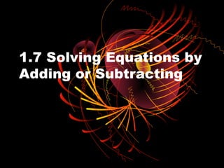 1.7 Solving Equations by
Adding or Subtracting
 