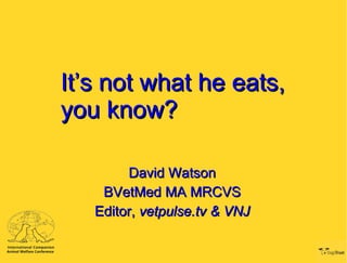 It’s not what he eats, you know? David Watson BVetMed MA MRCVS Editor,  vetpulse.tv & VNJ 