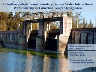 Panchali Saikia
IWMI, New Delhi
(Paper co-authored with
Dr. Bharat Shama, IWMI)
Indo-Bangladesh Trans-boundary Ganges Water Interactions:
Water Sharing to Collective Water Management
CPWF Conference, Dhaka
22nd October 2014
 