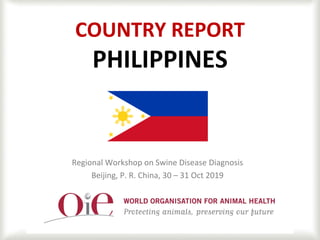1
COUNTRY REPORT
PHILIPPINES
Regional Workshop on Swine Disease Diagnosis
Beijing, P. R. China, 30 – 31 Oct 2019
 