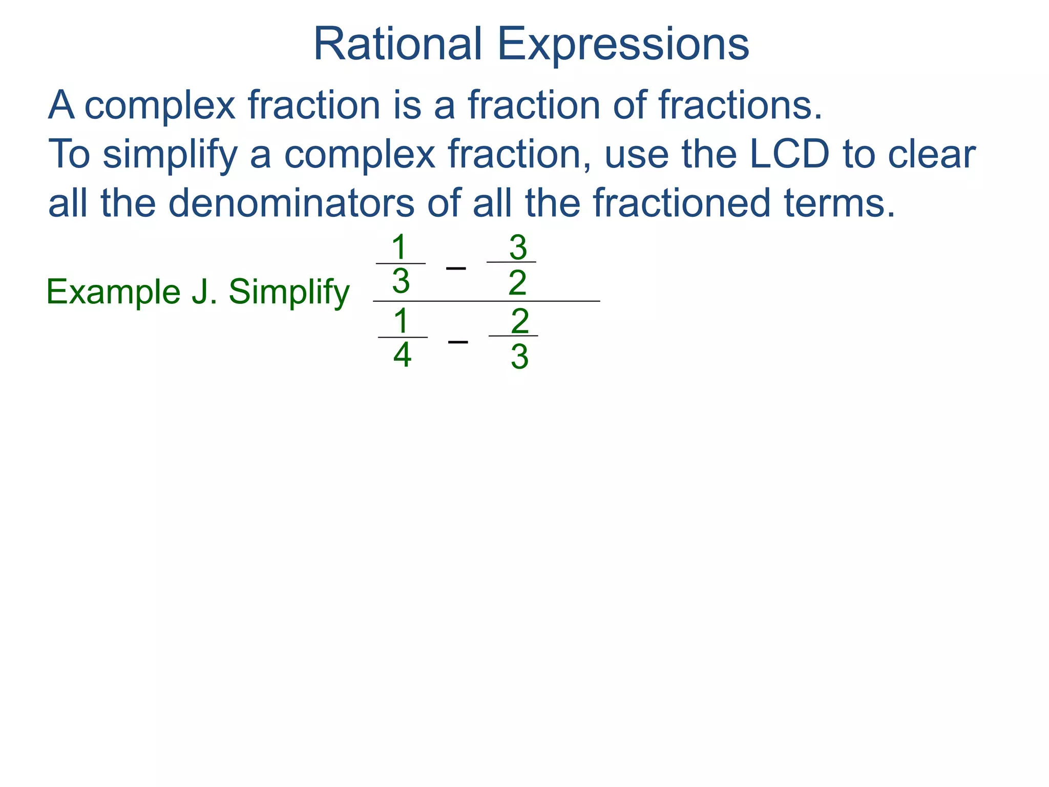 Rational Expressions
Example J. Simplify
–3
1
A complex fraction is a fraction of fractions.
To simplify a complex fraction, use the LCD to clear
all the denominators of all the fractioned terms.
2
3
The fractional terms are
–4
1
3
2
3
1
2
3
4
1
3
2
.,,, Their LCD is 12.
 