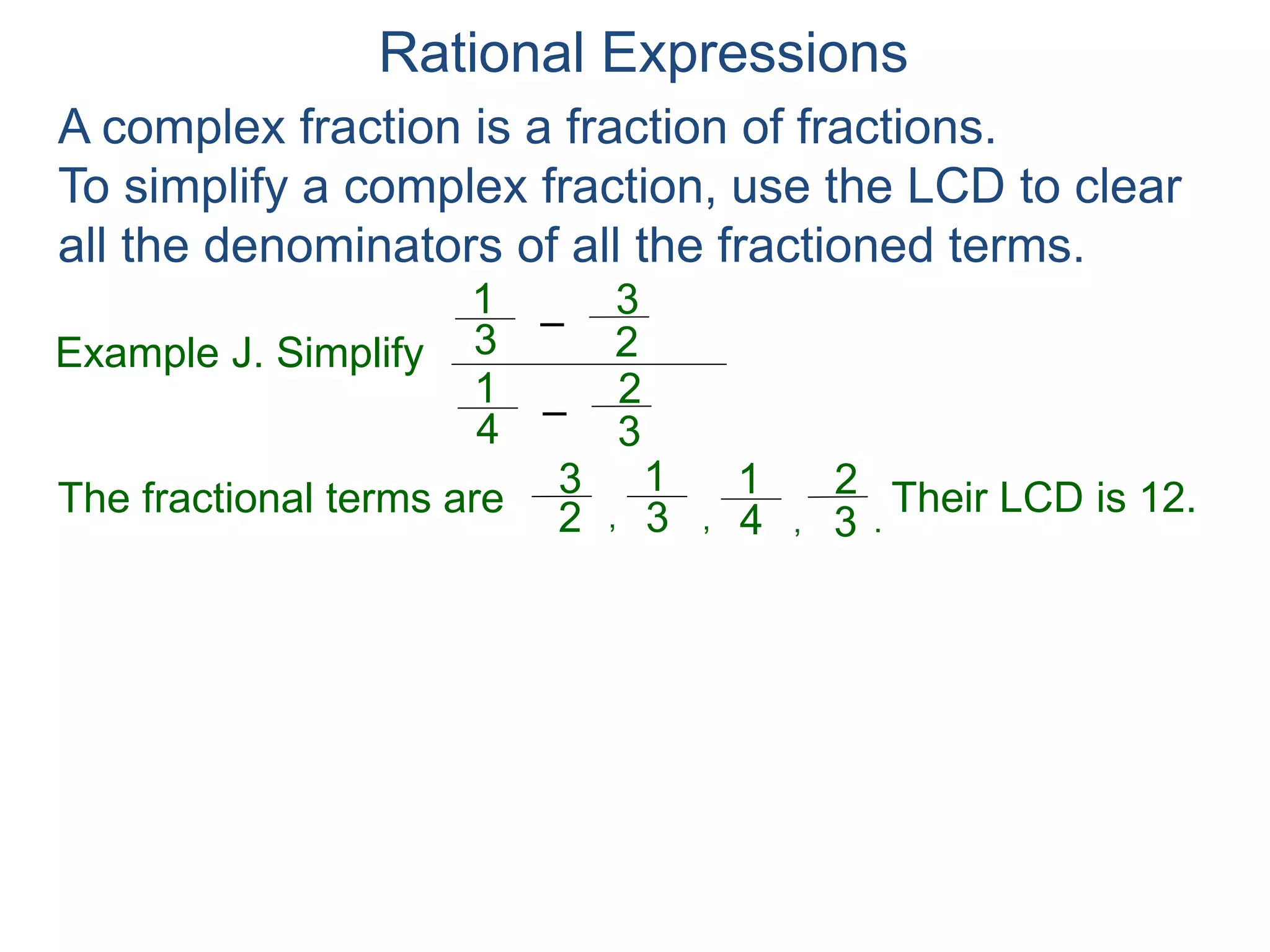 Rational Expressions
Example J. Simplify
–3
1
A complex fraction is a fraction of fractions.
To simplify a complex fraction, use the LCD to clear
all the denominators of all the fractioned terms.
2
3
The fractional terms are
–4
1
3
2
3
1
2
3
4
1
3
2
.,,,
Multiplying 12/12 (or 1) to the problem:
–3
1
2
3
–4
1
3
2
Their LCD is 12.
 