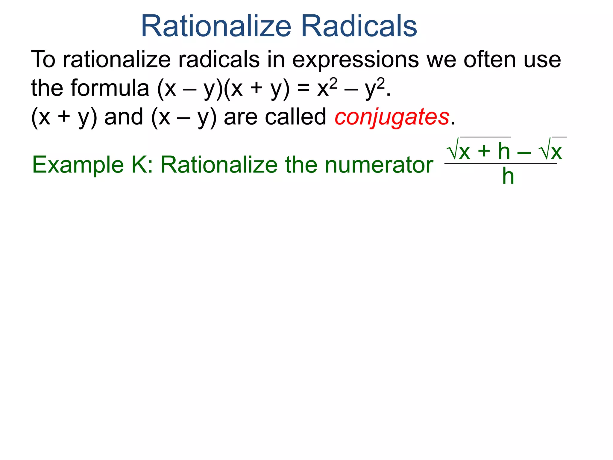 To rationalize radicals in expressions we often use
the formula (x – y)(x + y) = x2 – y2.
(x + y) and (x – y) are called conjugates.
Rationalize Radicals
h
x + h – x
= h
(x + h – x) (x + h + x)
(x + h + x)
*
Example K: Rationalize the numerator h
x + h – x
 