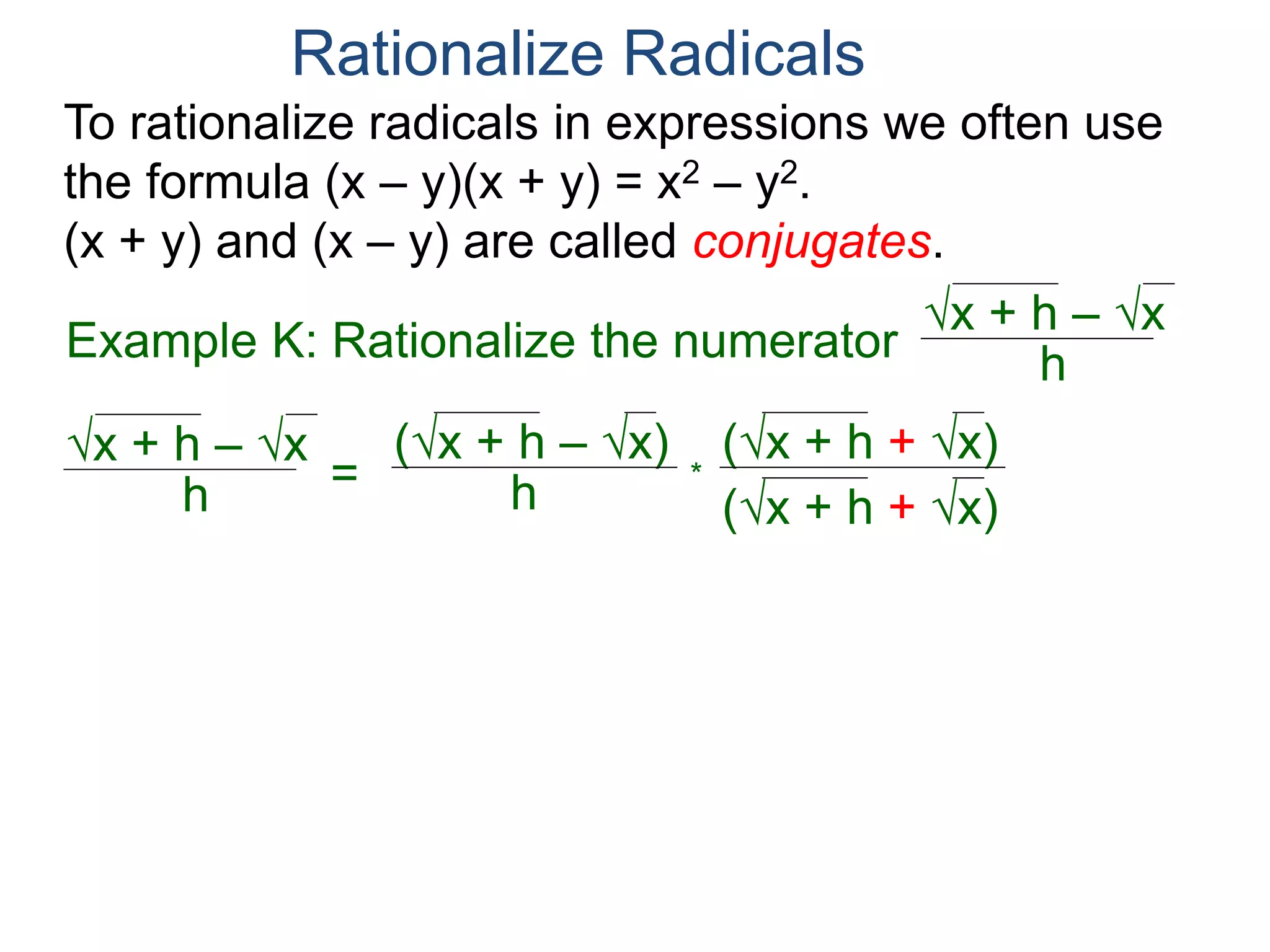 To rationalize radicals in expressions we often use
the formula (x – y)(x + y) = x2 – y2.
(x + y) and (x – y) are called conjugates.
Rationalize Radicals
h
x + h – x
= h
(x + h – x) (x + h + x)
(x + h + x)
*
=
h
(x + h)2 – (x)2
(x + h + x)
Example K: Rationalize the numerator h
x + h – x
 