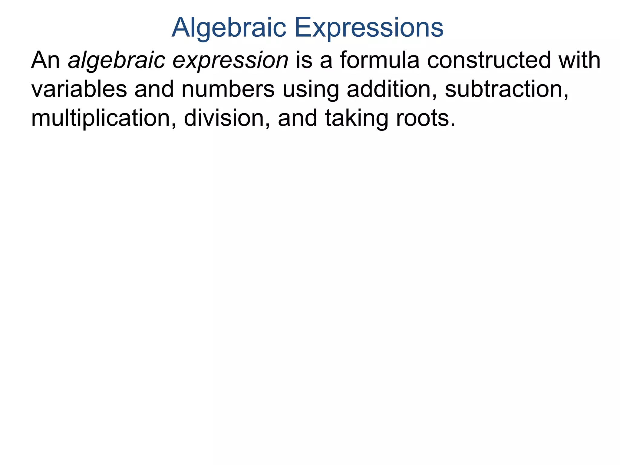 An algebraic expression is a formula constructed
with variables and numbers using addition,
subtraction, multiplication, division, and taking roots.
Algebraic Expressions
Trigonometric or log-formulas
are not algebraic.
 