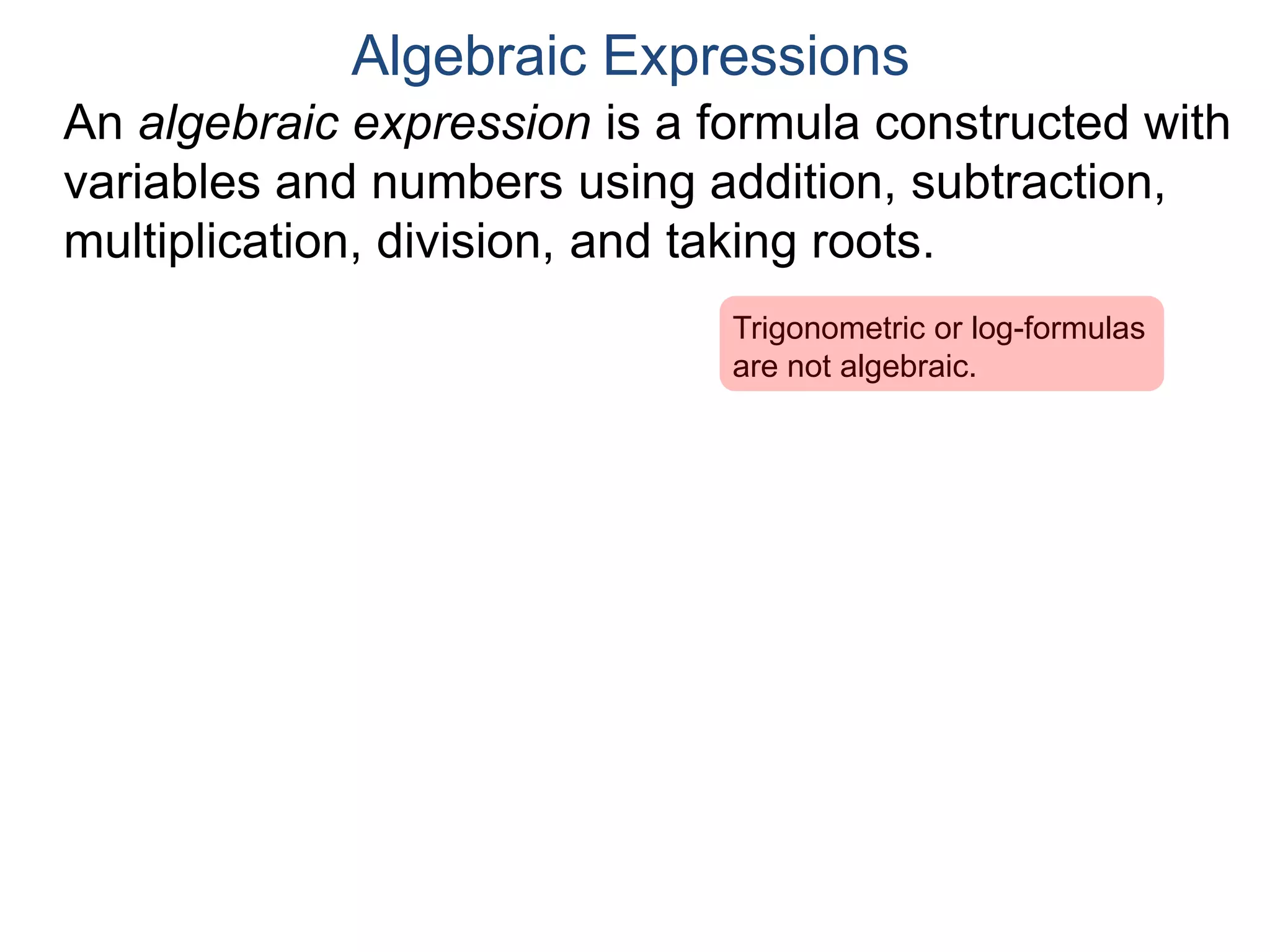 An algebraic expression is a formula constructed
with variables and numbers using addition,
subtraction, multiplication, division, and taking roots.
Algebraic Expressions
Examples of algebraic expressions are
3x2 – 2x + 4,
 