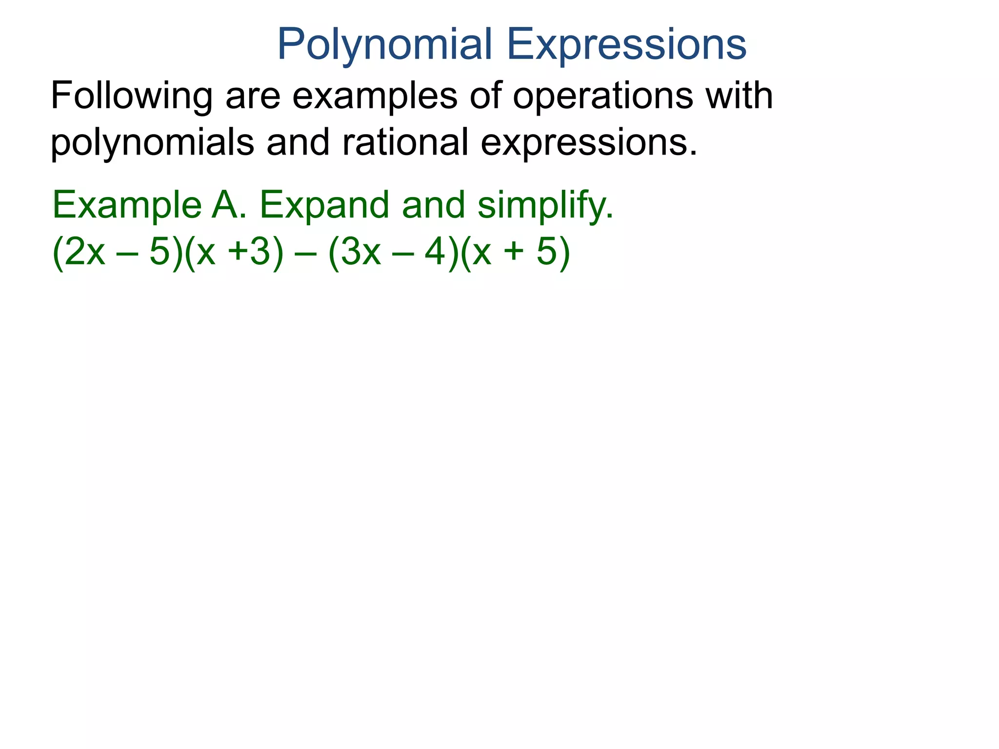 Polynomial Expressions
Following are examples of operations with
polynomials and rational expressions.
Example A. Expand and simplify.
(2x – 5)(x +3) – (3x – 4)(x + 5)
The point of this problem is
how to subtract a “product”.
 