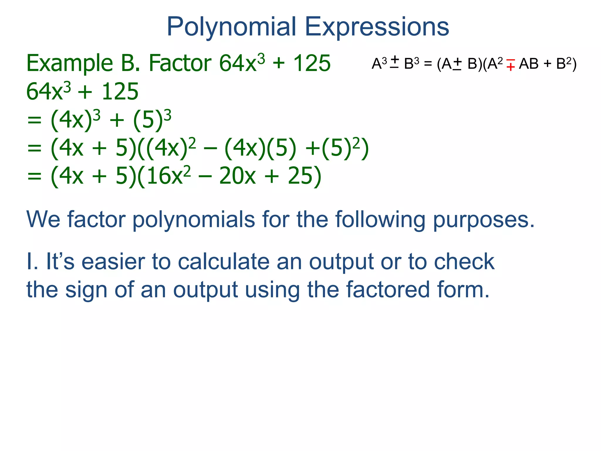 Example B. Factor 64x3 + 125
64x3 + 125
= (4x)3 + (5)3
= (4x + 5)((4x)2 – (4x)(5) +(5)2)
= (4x + 5)(16x2 – 20x + 25)
Polynomial Expressions
We factor polynomials for the following purposes.
I. It’s easier to calculate an output or to check
the sign of an output using the factored form.
II. To simplify or perform algebraic operations with
rational expressions.
A3 B3 = (A B)(A2 AB + B2)+– +
–+–
 