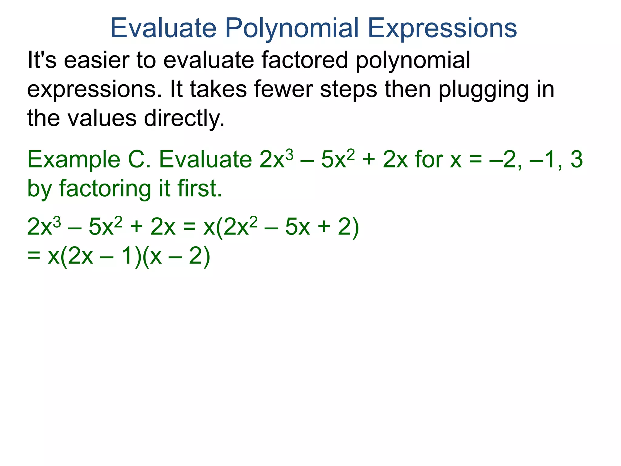 Example C. Evaluate 2x3 – 5x2 + 2x for x = –2, –1, 3
by factoring it first.
2x3 – 5x2 + 2x = x(2x2 – 5x + 2)
= x(2x – 1)(x – 2)
Plug in x = –2:
–2 [2(–2) – 1] [(–2) – 2]
Evaluate Polynomial Expressions
It's easier to evaluate factored polynomial
expressions. It takes fewer steps then plugging in
the values directly.
 