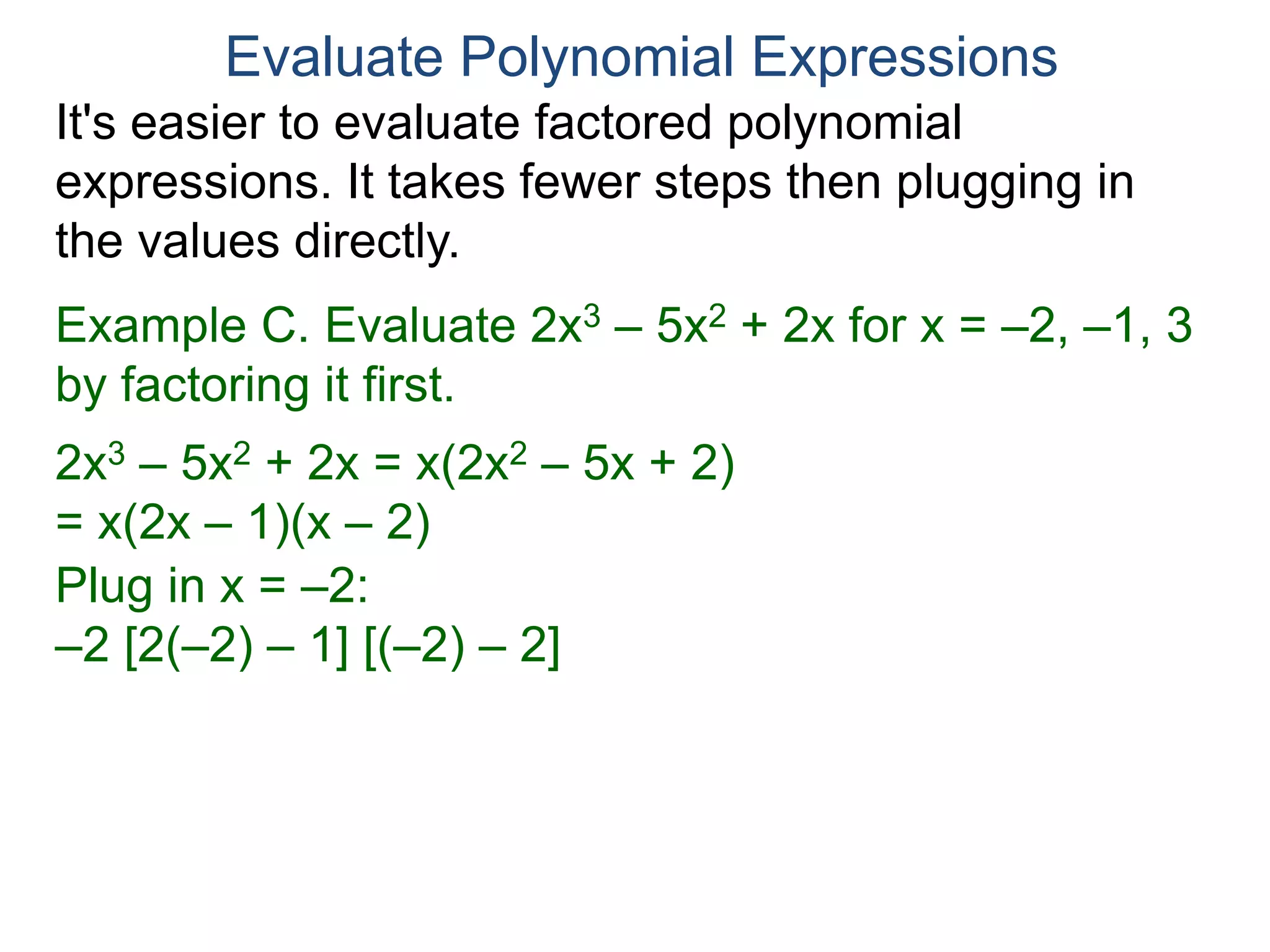 Example C. Evaluate 2x3 – 5x2 + 2x for x = –2, –1, 3
by factoring it first.
2x3 – 5x2 + 2x = x(2x2 – 5x + 2)
= x(2x – 1)(x – 2)
Plug in x = –2:
–2 [2(–2) – 1] [(–2) – 2] = –2 [–5] [–4] = –40
Evaluate Polynomial Expressions
It's easier to evaluate factored polynomial
expressions. It takes fewer steps then plugging in
the values directly.
 