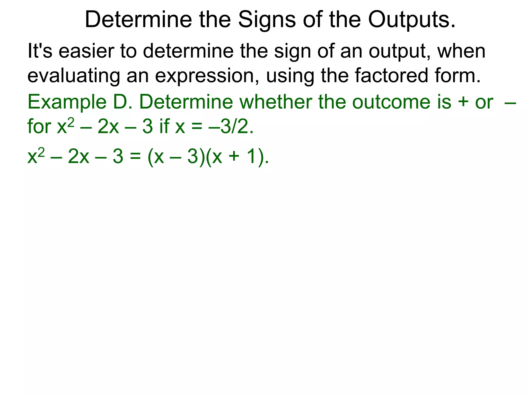 Example D. Determine whether the outcome is + or –
for x2 – 2x – 3 if x = –3/2.
x2 – 2x – 3 = (x – 3)(x + 1). Hence for x = –3/2,
we get (–3/2 – 3)(–3/2 + 1)
Determine the Signs of the Outputs.
It's easier to determine the sign of an output, when
evaluating an expression, using the factored form.
 