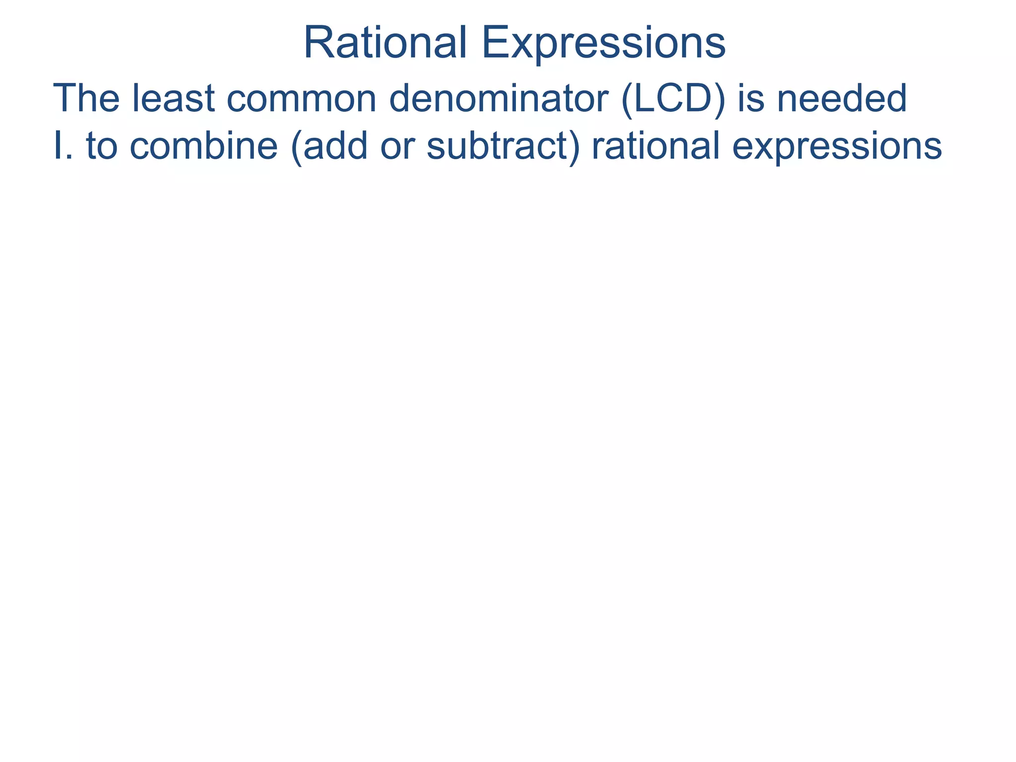 Rational Expressions
The least common denominator (LCD) is needed
I. to combine (add or subtract) rational expressions
II. to simplify complex fractions
 