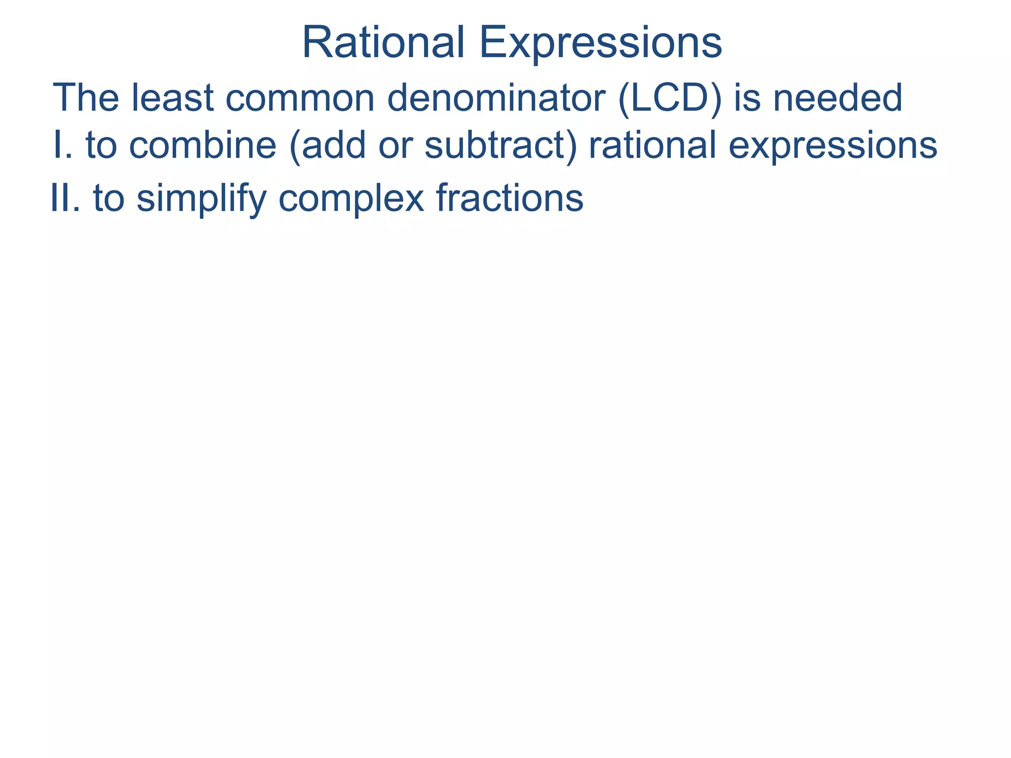 Rational Expressions
The least common denominator (LCD) is needed
I. to combine (add or subtract) rational expressions
II. to simplify complex fractions
III. to solve rational equations (later)
 