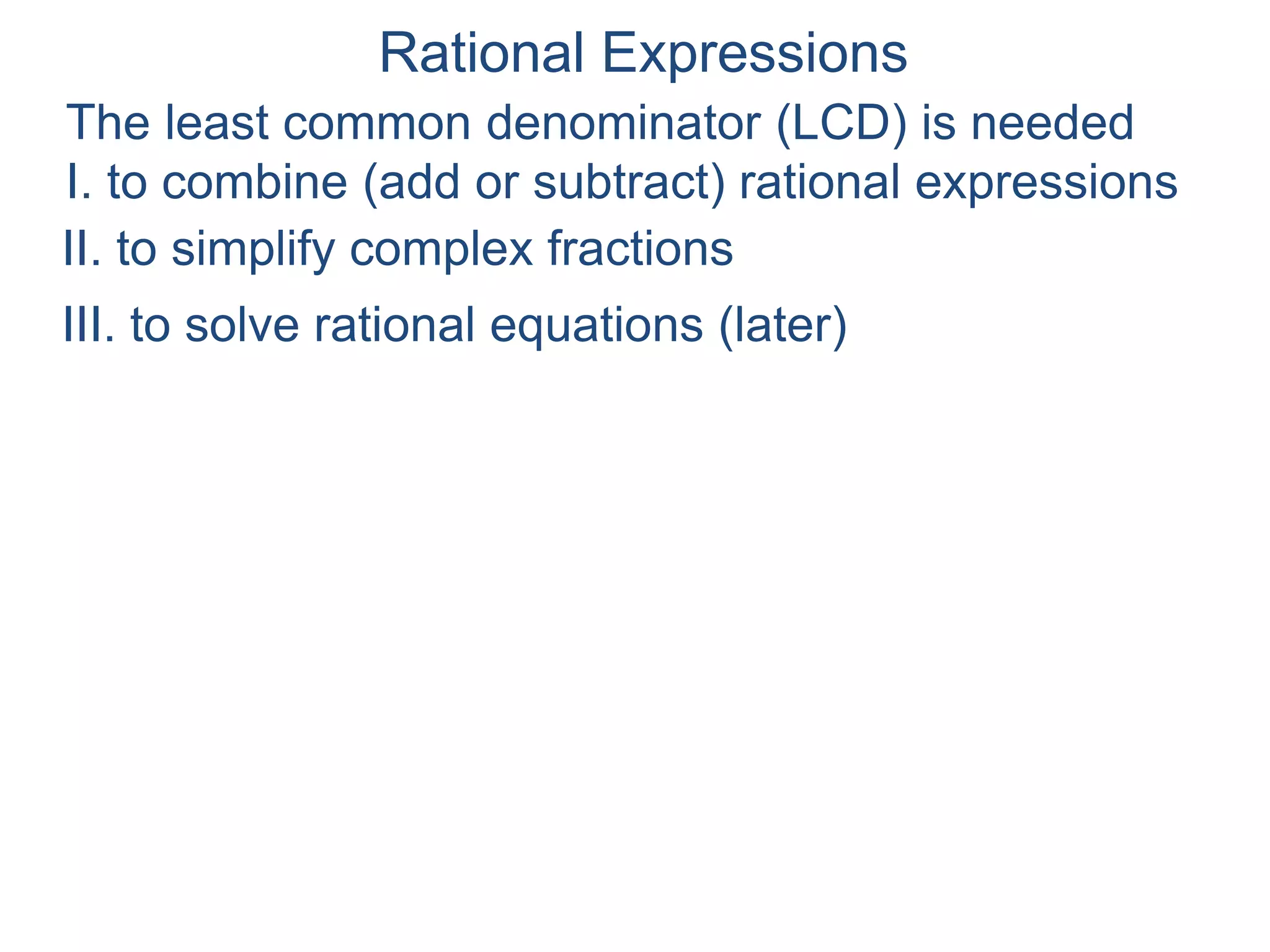 Rational Expressions
The least common denominator (LCD) is needed
I. to combine (add or subtract) rational expressions
Example H: Combine
7
12
5
8
+ –
16
9
II. to simplify complex fractions
III. to solve rational equations (later)
 