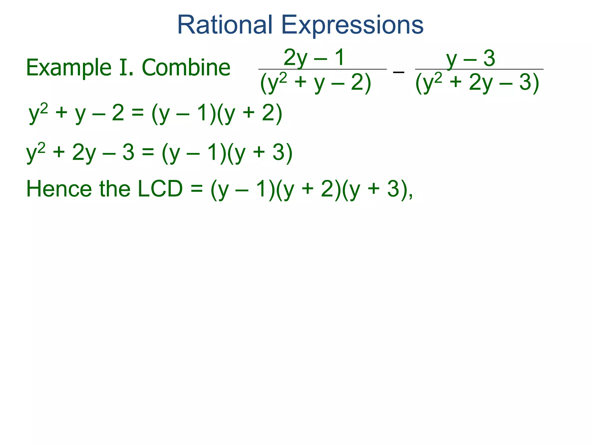 Rational Expressions
–
(y2 + 2y – 3)(y2 + y – 2)
2y – 1 y – 3
y2 + y – 2 = (y – 1)(y + 2)
y2 + 2y – 3 = (y – 1)(y + 3)
Hence the LCD = (y – 1)(y + 2)(y + 3),
multiplying LCD/LCD (= 1) to the problem,
Example I. Combine
 