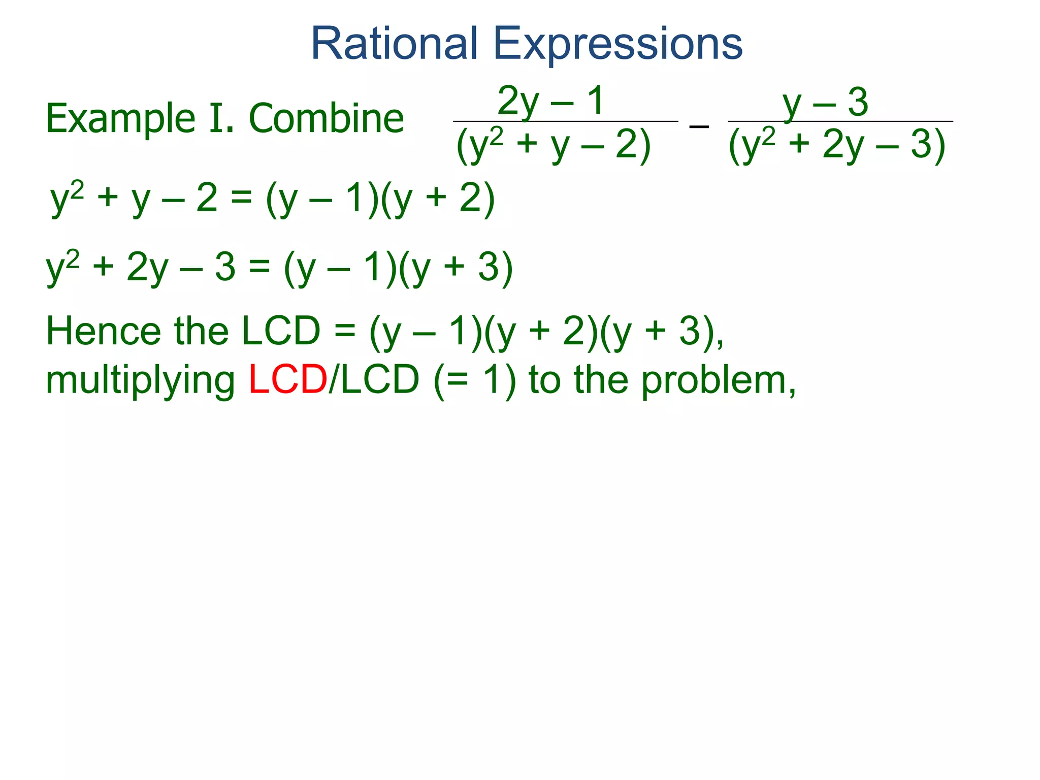 Rational Expressions
–
(y2 + 2y – 3)(y2 + y – 2)
2y – 1 y – 3
y2 + y – 2 = (y – 1)(y + 2)
y2 + 2y – 3 = (y – 1)(y + 3)
Hence the LCD = (y – 1)(y + 2)(y + 3),
multiplying LCD/LCD (= 1) to the problem,
–
(y2 + 2y – 3)(y – 1)(y + 2)
2y – 1 y – 3[ ]
Example I. Combine
 