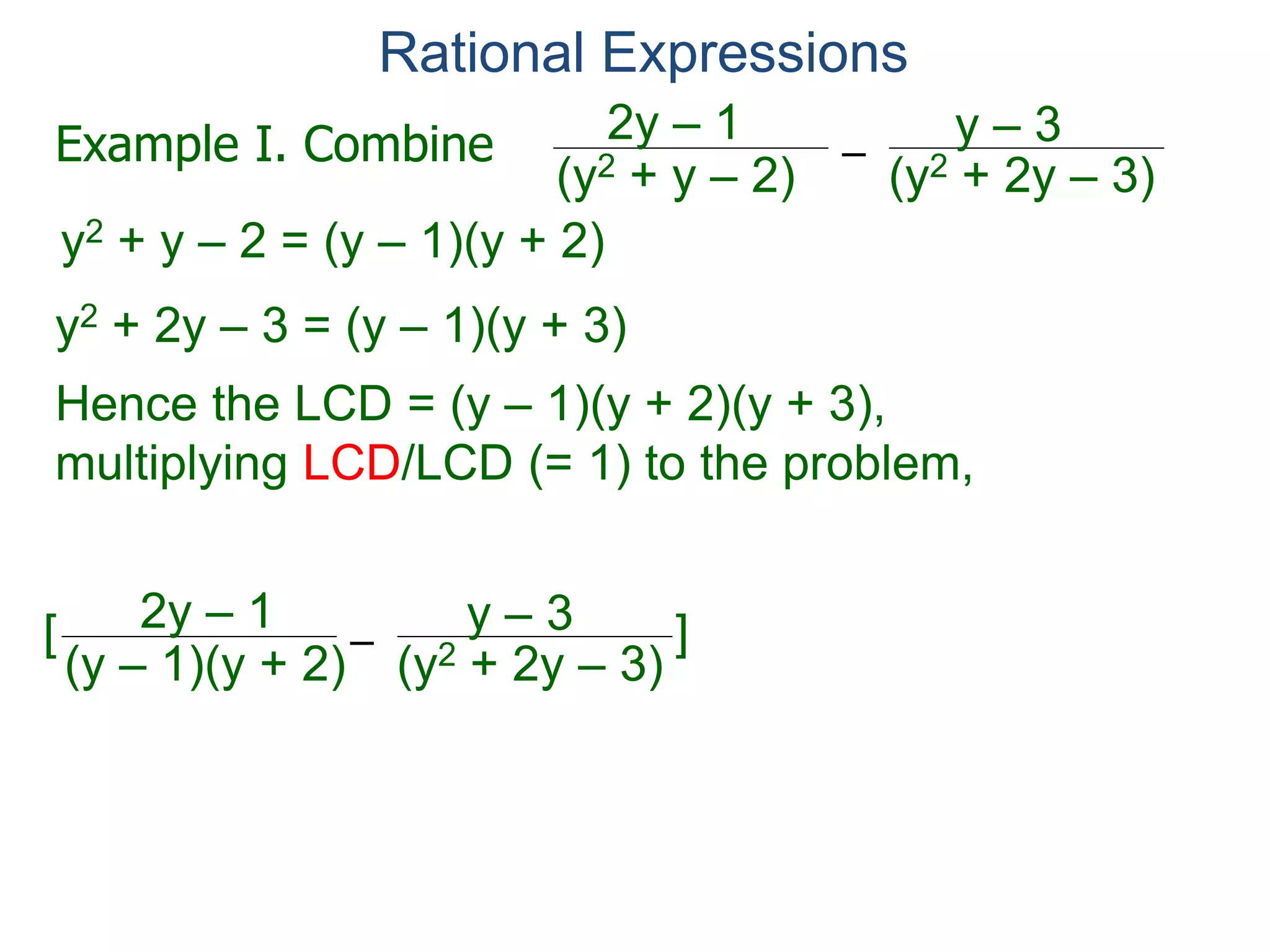 Rational Expressions
–
(y2 + 2y – 3)(y2 + y – 2)
2y – 1 y – 3
y2 + y – 2 = (y – 1)(y + 2)
y2 + 2y – 3 = (y – 1)(y + 3)
Hence the LCD = (y – 1)(y + 2)(y + 3),
multiplying LCD/LCD (= 1) to the problem,
–
(y2 + 2y – 3)(y – 1)(y + 2)
2y – 1 y – 3[ ](y – 1)(y + 2)(y + 3)
Example I. Combine
LCD
 