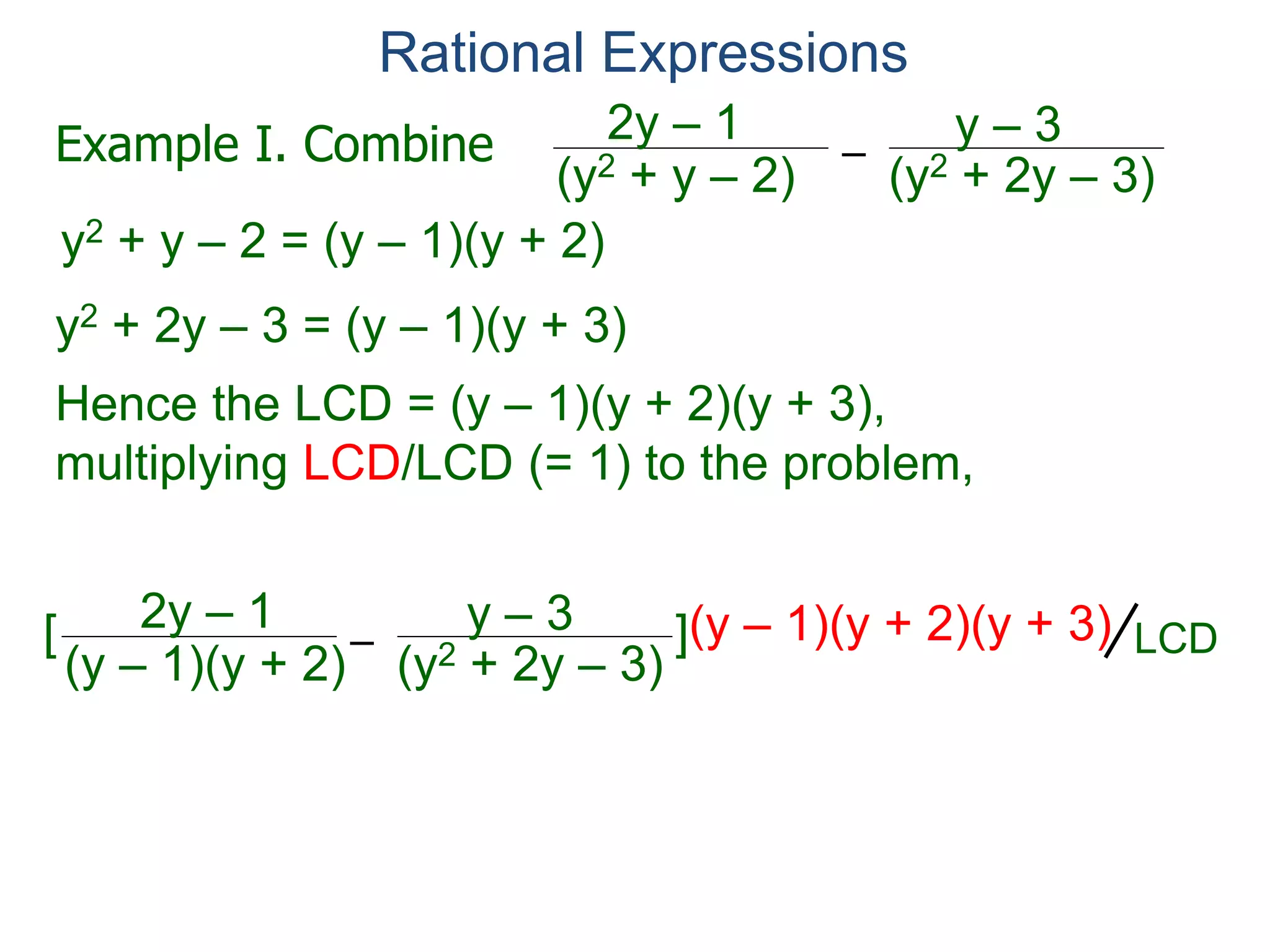 Rational Expressions
–
(y2 + 2y – 3)(y2 + y – 2)
2y – 1 y – 3
y2 + y – 2 = (y – 1)(y + 2)
y2 + 2y – 3 = (y – 1)(y + 3)
Hence the LCD = (y – 1)(y + 2)(y + 3),
multiplying LCD/LCD (= 1) to the problem,
–
(y – 1)(y + 2)
2y – 1 y – 3[ ](y – 1)(y + 2)(y + 3)
Example I. Combine
LCD
expand and simplify.
(y – 1)(y + 3)
 