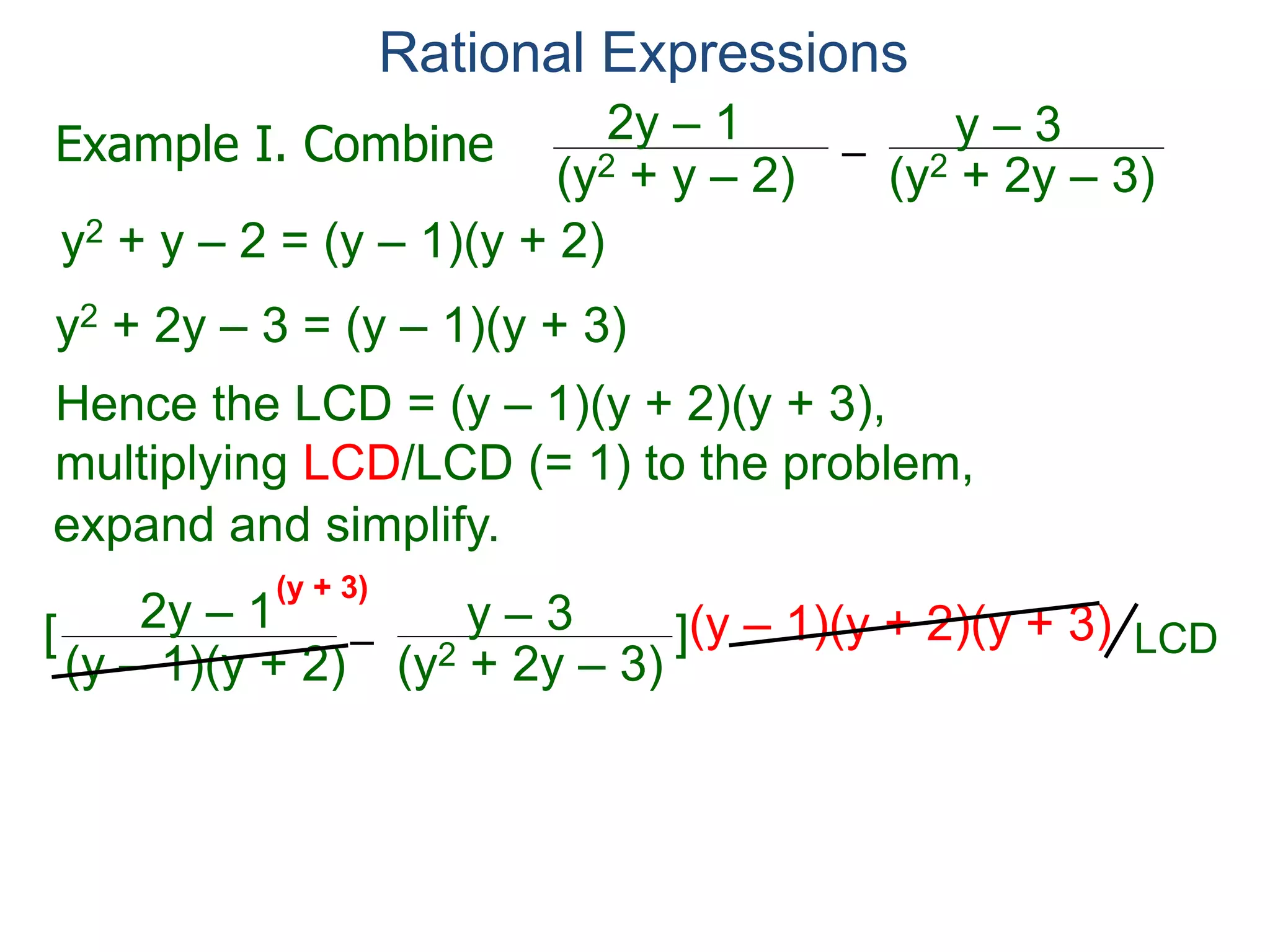Rational Expressions
–
(y2 + 2y – 3)(y2 + y – 2)
2y – 1 y – 3
y2 + y – 2 = (y – 1)(y + 2)
y2 + 2y – 3 = (y – 1)(y + 3)
Hence the LCD = (y – 1)(y + 2)(y + 3),
multiplying LCD/LCD (= 1) to the problem,
–
(y – 1)(y + 2)
2y – 1 y – 3[ ](y – 1)(y + 2)(y + 3)
(y + 3) (y + 2)
Example I. Combine
LCD
expand and simplify.
(y – 1)(y + 3)
 