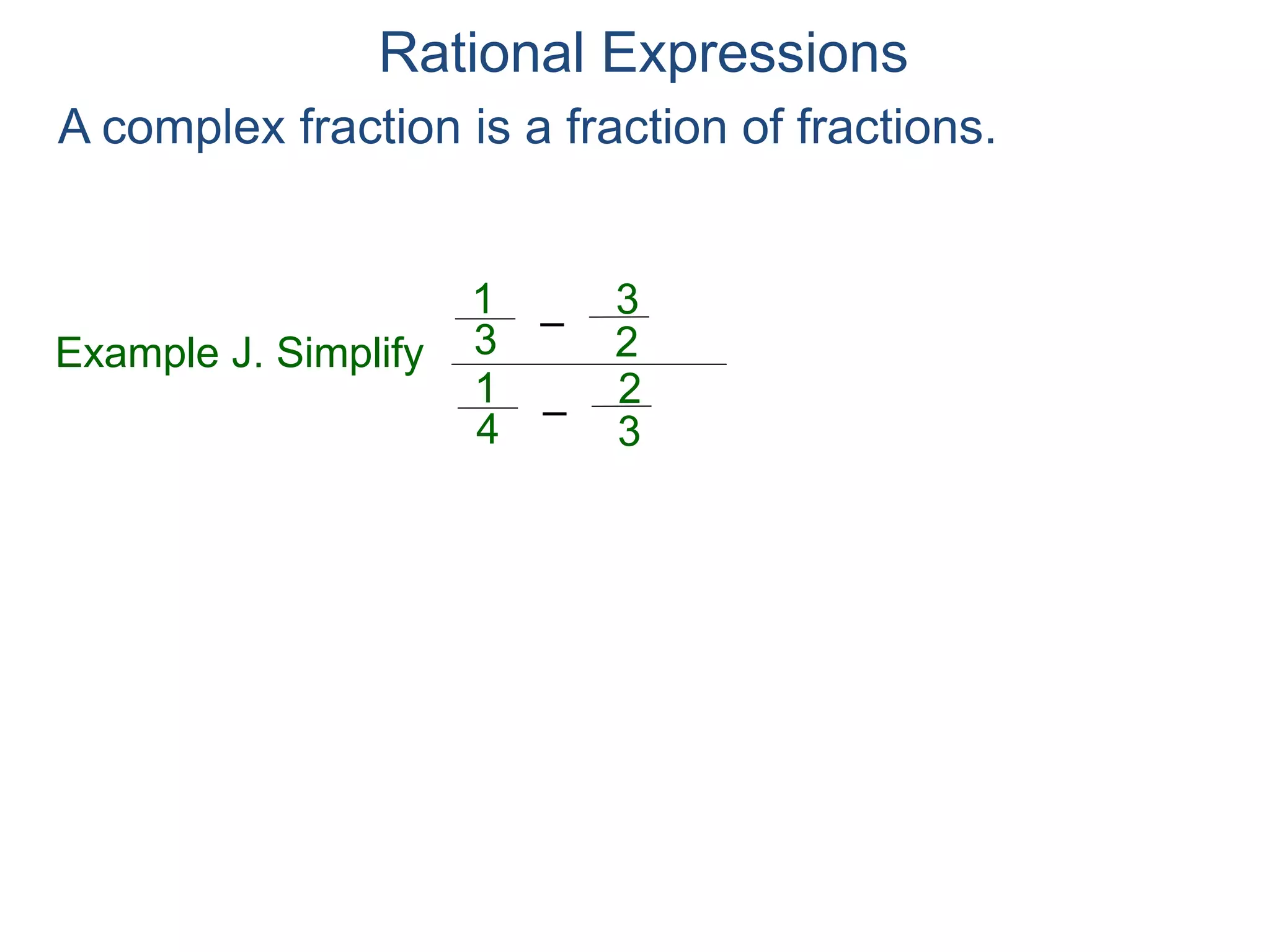 Rational Expressions
Example J. Simplify
–3
1
A complex fraction is a fraction of fractions.
To simplify a complex fraction, use the LCD to clear
all the denominators of all the fractioned terms.
2
3
–4
1
3
2
 