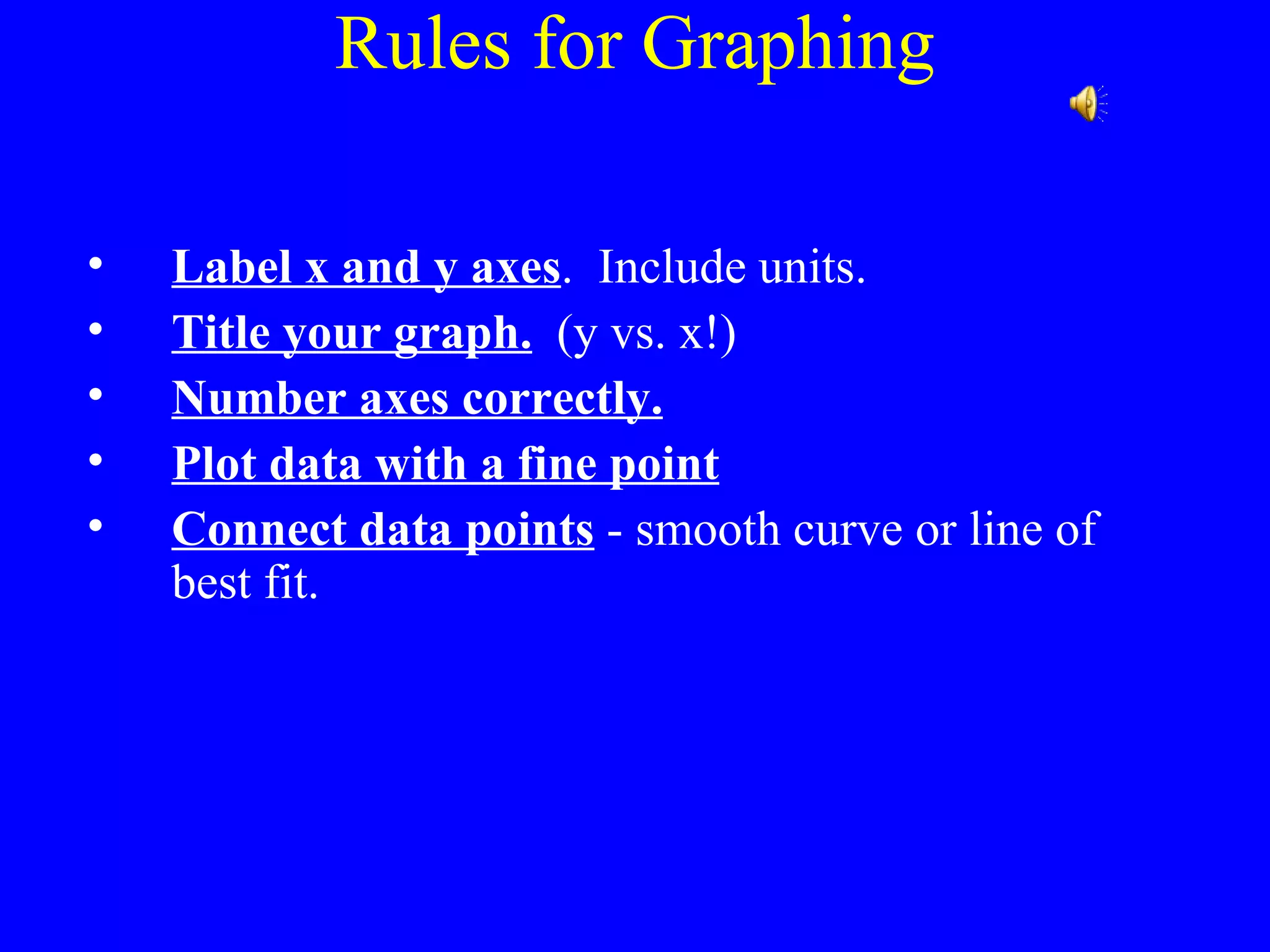 Rules for Graphing Label x and y axes .  Include units. Title your graph.   (y vs. x!) Number axes correctly. Plot data with a fine point Connect data points  - smooth curve or line of best fit. 