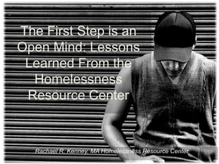 The First Step is an Open Mind: Lessons Learned From the Homelessness Resource Center Rachael R. Kenney, MA Homelessness Resource Center 