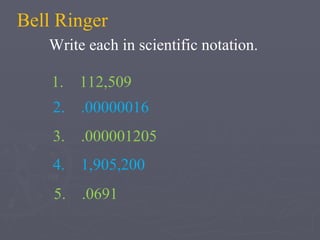 Bell Ringer Write each in scientific notation. 1.  112,509 3.  .000001205 2.  .00000016 4.  1,905,200 5.  .0691 